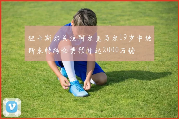 纽卡斯尔关注阿尔克马尔19岁中场斯米特转会费预计达2000万镑