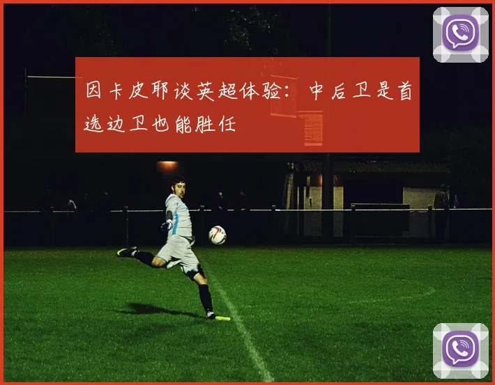 因卡皮耶谈英超体验：中后卫是首选边卫也能胜任