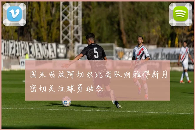 国米或放阿切尔比离队利雅得新月密切关注球员动态