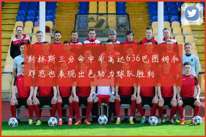 科林斯三分命中率高达636巴图姆和邓恩也表现出色助力球队胜利
