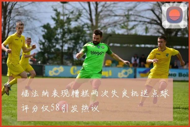 福法纳表现糟糕两次失良机送点球评分仅58引发热议
