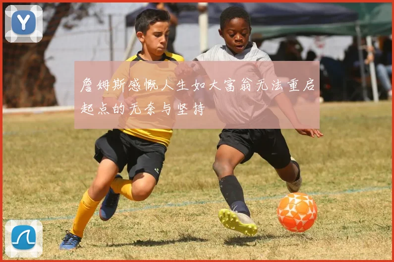 詹姆斯感慨人生如大富翁无法重启起点的无奈与坚持