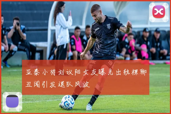 亚泰小将刘议阳女友曝光出轨裸聊丑闻引发退队风波