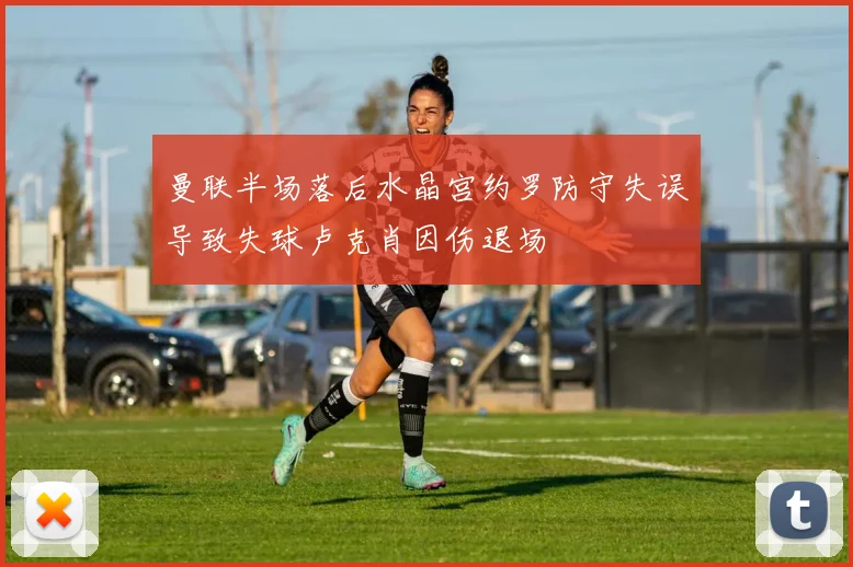 曼联半场落后水晶宫约罗防守失误导致失球卢克肖因伤退场