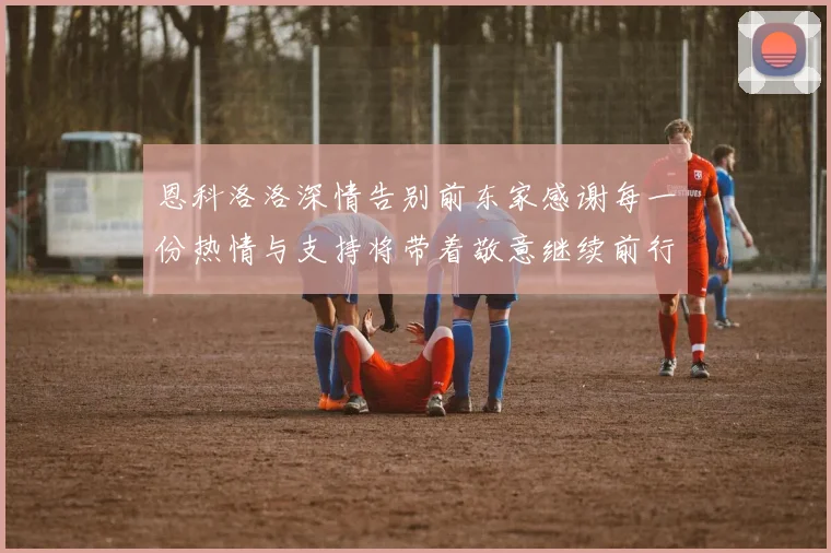 恩科洛洛深情告别前东家感谢每一份热情与支持将带着敬意继续前行
