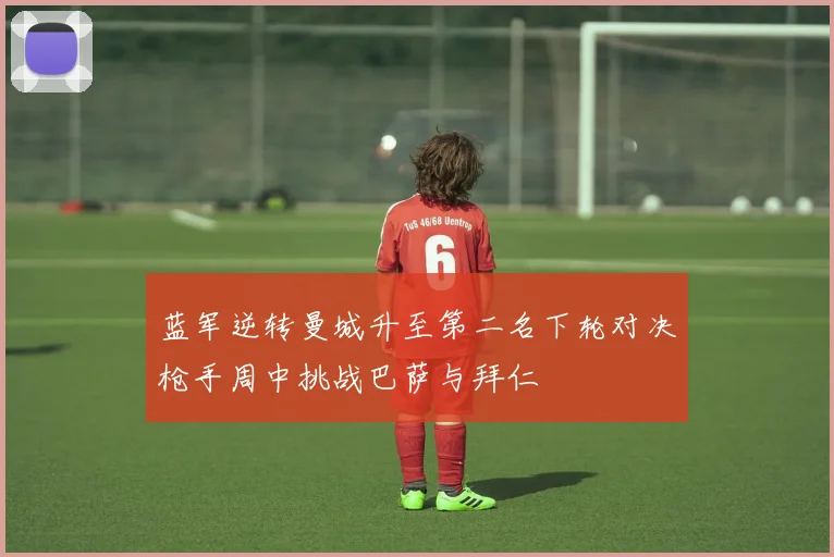 蓝军逆转曼城升至第二名下轮对决枪手周中挑战巴萨与拜仁