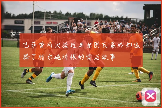 巴萨曾两次接近库尔图瓦最终却选择了特尔施特根的背后故事