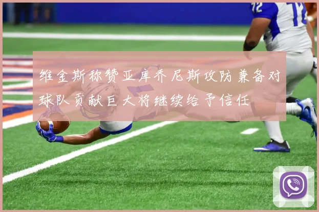 维金斯称赞亚库乔尼斯攻防兼备对球队贡献巨大将继续给予信任