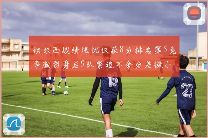 切尔西战绩堪忧仅获8分排名第5竞争激烈身后9队紧追不舍分差微小