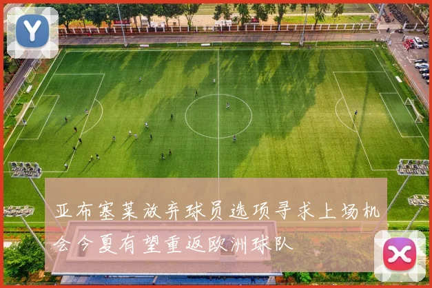 亚布塞莱放弃球员选项寻求上场机会今夏有望重返欧洲球队