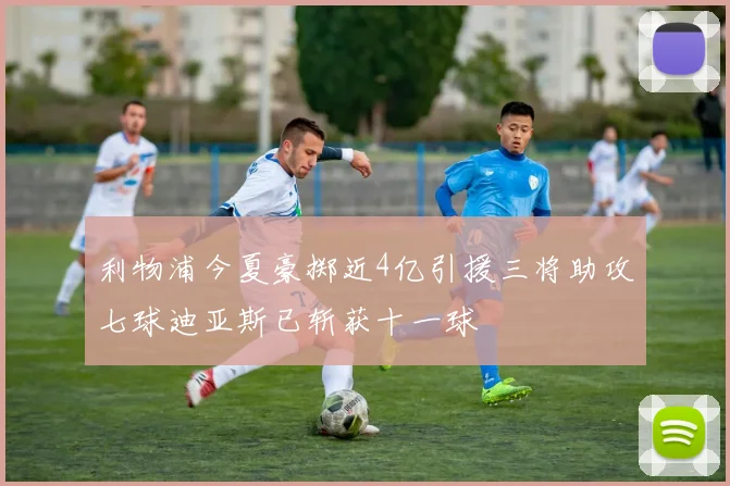 利物浦今夏豪掷近4亿引援三将助攻七球迪亚斯已斩获十一球