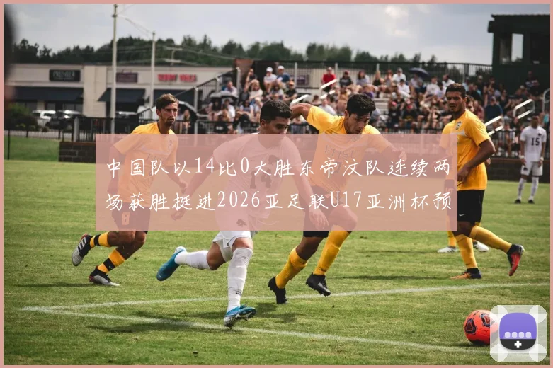 中国队以14比0大胜东帝汶队连续两场获胜挺进2026亚足联U17亚洲杯预选赛
