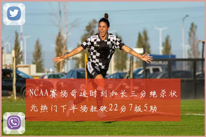 NCAA赛场奇迹时刻加长三分绝杀状元热门下半场狂砍22分7板5助