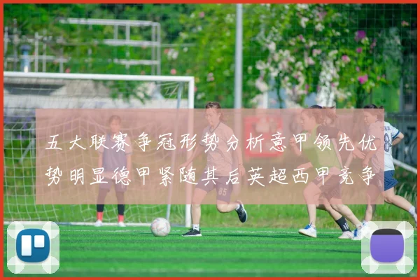 五大联赛争冠形势分析意甲领先优势明显德甲紧随其后英超西甲竞争激烈