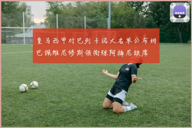 皇马西甲对巴列卡诺大名单公布姆巴佩维尼修斯领衔琼阿梅尼缺席