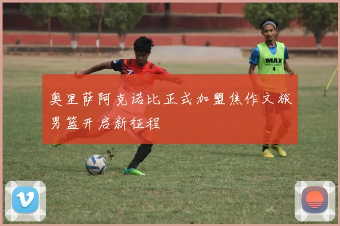 奥里萨阿克诺比正式加盟焦作文旅男篮开启新征程