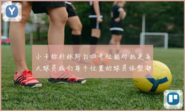 小卡称科林斯打四号位能对抗更高大球员我们每个位置的球员体型都很出色