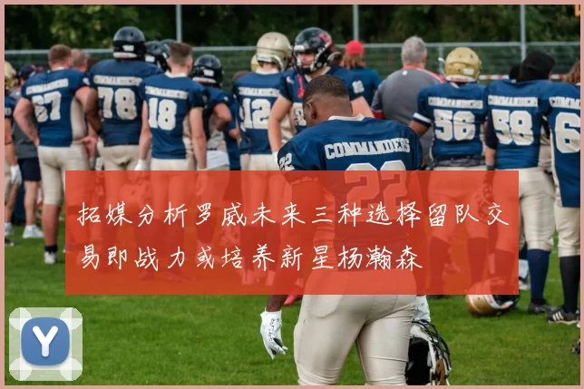 拓媒分析罗威未来三种选择留队交易即战力或培养新星杨瀚森