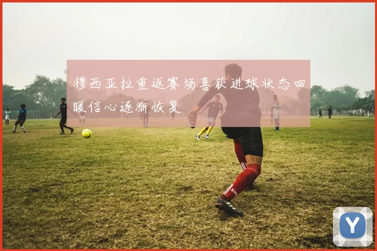 穆西亚拉重返赛场喜获进球状态回暖信心逐渐恢复