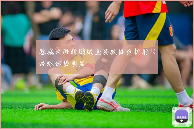 蓉城大胜新鹏城全场数据分析射门控球优势明显