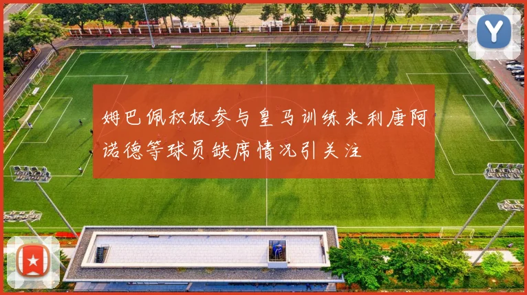 姆巴佩积极参与皇马训练米利唐阿诺德等球员缺席情况引关注