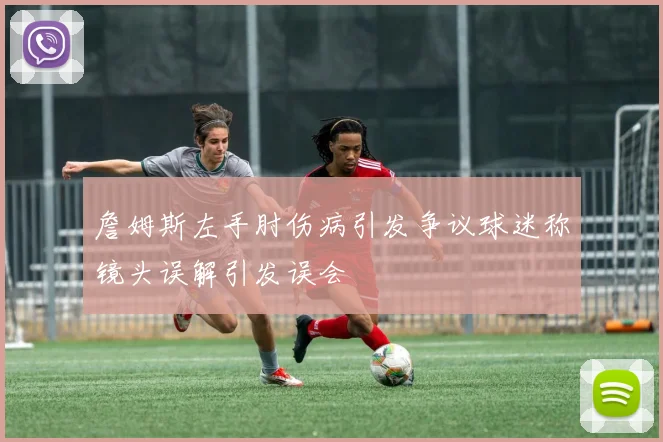 詹姆斯左手肘伤病引发争议球迷称镜头误解引发误会