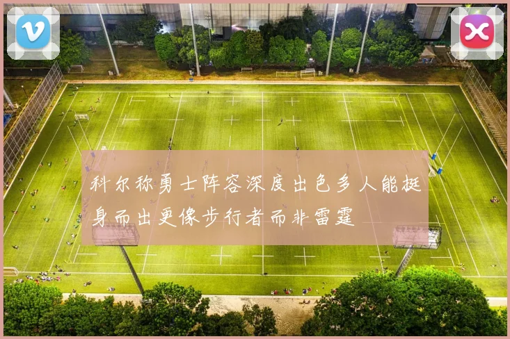科尔称勇士阵容深度出色多人能挺身而出更像步行者而非雷霆