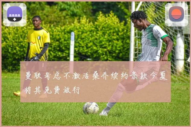 曼联考虑不激活桑乔续约条款今夏将其免费放行