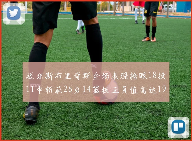 迈尔斯布里奇斯全场表现抢眼18投11中斩获26分14篮板正负值高达19