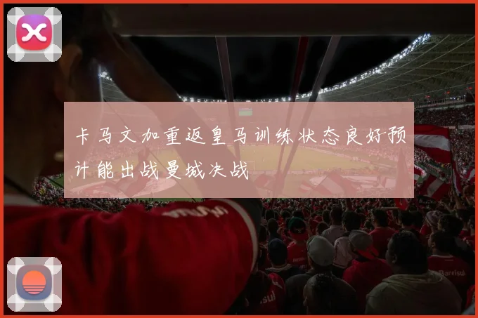 卡马文加重返皇马训练状态良好预计能出战曼城决战