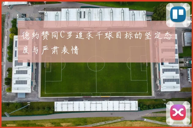 德约赞同C罗追求千球目标的坚定态度与严肃表情