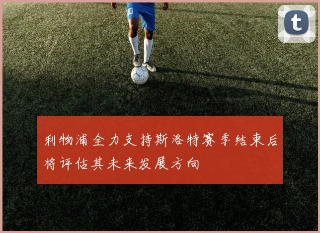 利物浦全力支持斯洛特赛季结束后将评估其未来发展方向