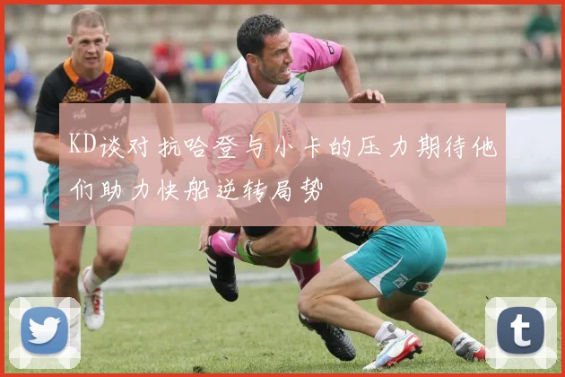 KD谈对抗哈登与小卡的压力期待他们助力快船逆转局势