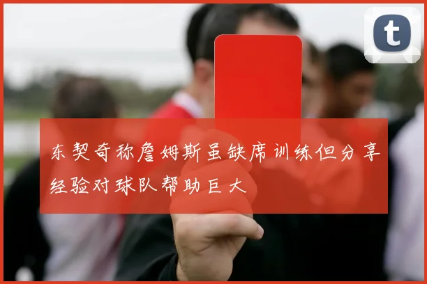 东契奇称詹姆斯虽缺席训练但分享经验对球队帮助巨大