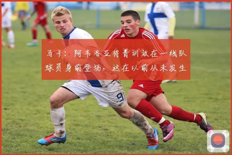 马卡：阿韦洛亚将青训放在一线队球员身前登场，这在以前从未发生
