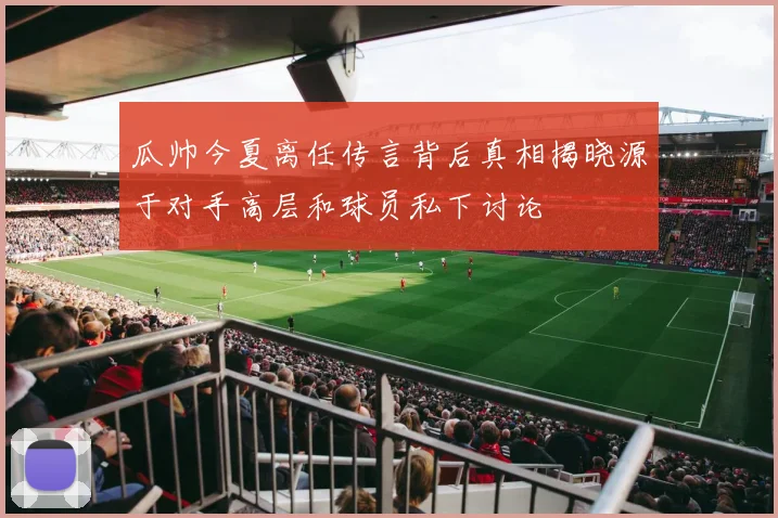 瓜帅今夏离任传言背后真相揭晓源于对手高层和球员私下讨论