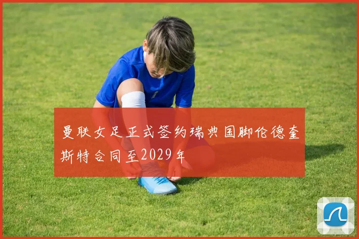 曼联女足正式签约瑞典国脚伦德奎斯特合同至2029年