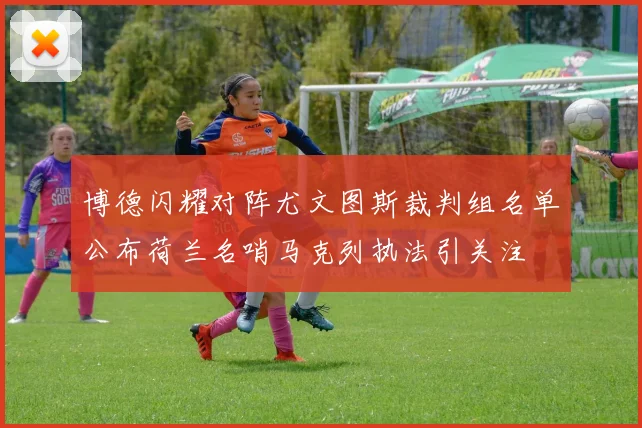 博德闪耀对阵尤文图斯裁判组名单公布荷兰名哨马克列执法引关注