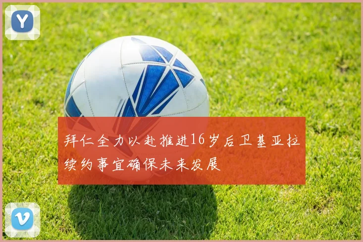 拜仁全力以赴推进16岁后卫基亚拉续约事宜确保未来发展