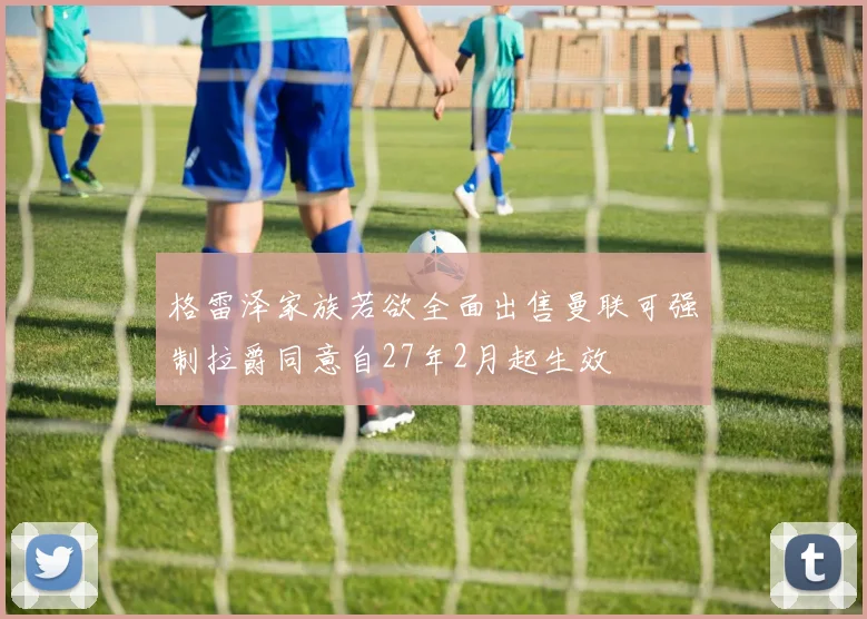 格雷泽家族若欲全面出售曼联可强制拉爵同意自27年2月起生效