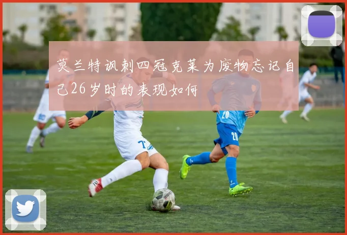 莫兰特讽刺四冠克莱为废物忘记自己26岁时的表现如何