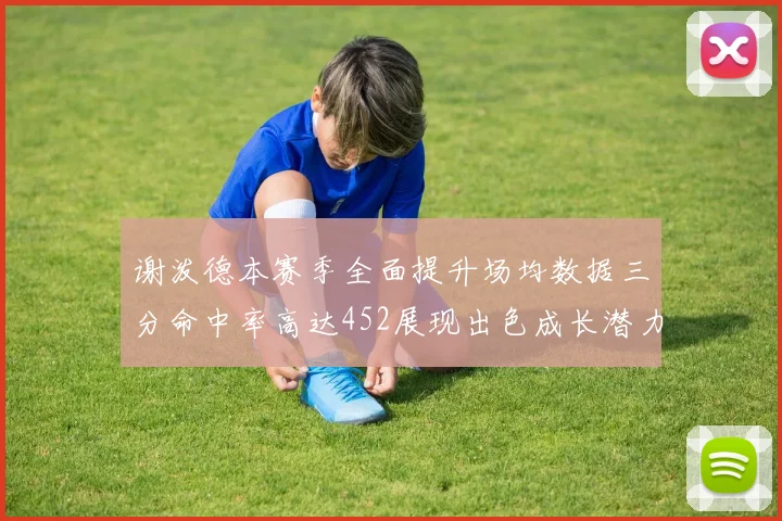 谢泼德本赛季全面提升场均数据三分命中率高达452展现出色成长潜力