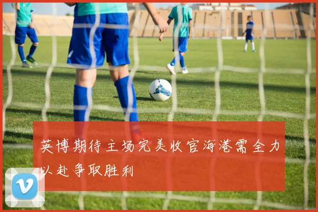 英博期待主场完美收官海港需全力以赴争取胜利