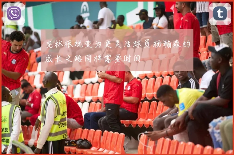 克林根蜕变为更灵活球员杨瀚森的成长之路同样需要时间