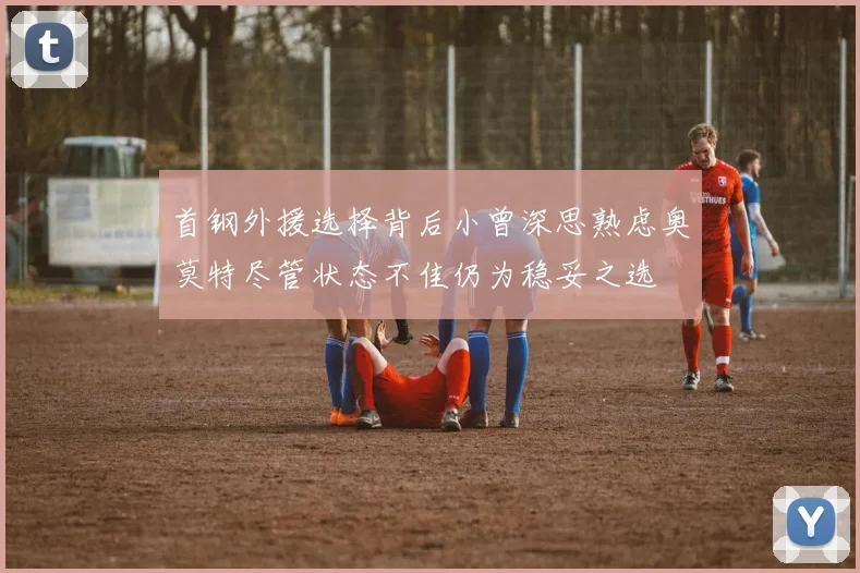 首钢外援选择背后小曾深思熟虑奥莫特尽管状态不佳仍为稳妥之选