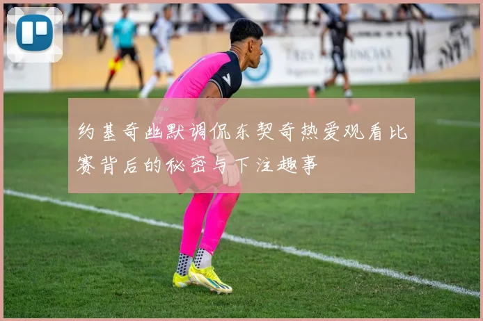 约基奇幽默调侃东契奇热爱观看比赛背后的秘密与下注趣事