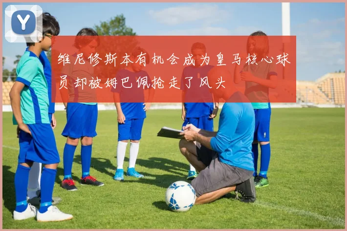维尼修斯本有机会成为皇马核心球员却被姆巴佩抢走了风头