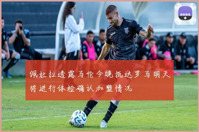 佩杜拉透露马伦今晚抵达罗马明天将进行体检确认加盟情况
