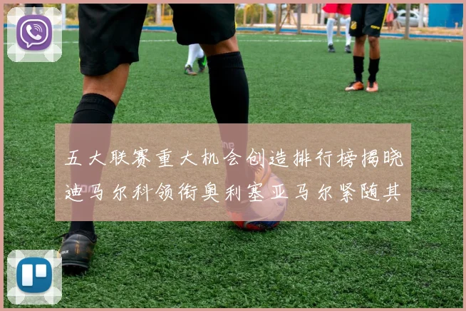 五大联赛重大机会创造排行榜揭晓迪马尔科领衔奥利塞亚马尔紧随其后